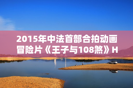 2015年中法首部合拍动画冒险片《王子与108煞》HD国语中字