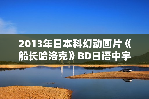 2013年日本科幻动画片《船长哈洛克》BD日语中字