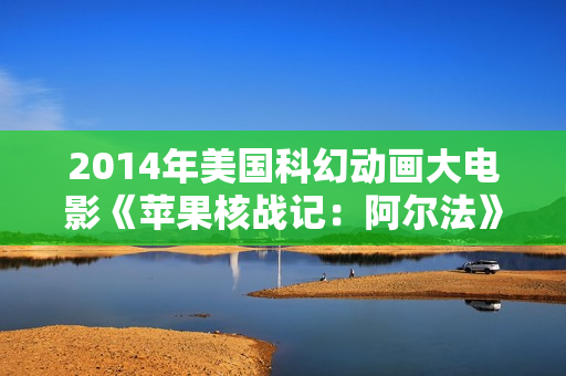 2014年美国科幻动画大电影《苹果核战记：阿尔法》BD中英双字