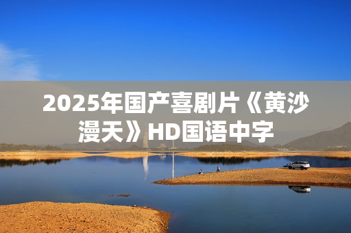 2025年国产喜剧片《黄沙漫天》HD国语中字