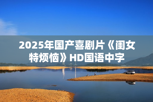2025年国产喜剧片《闺女特烦恼》HD国语中字