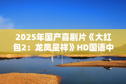 2025年国产喜剧片《大红包2：龙凤呈祥》HD国语中字