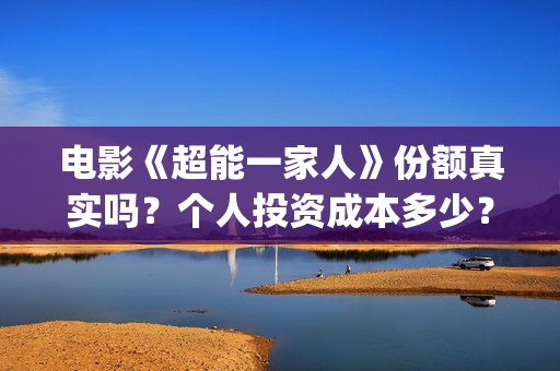 电影《超能一家人》份额真实吗？个人投资成本多少？(《超能一家人》)