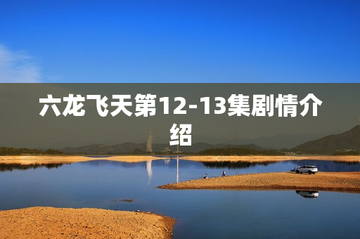 六龙飞天第12-13集剧情介绍