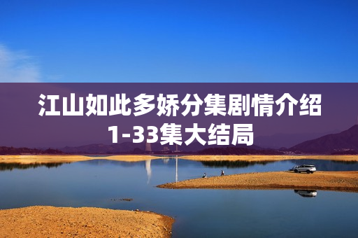 江山如此多娇分集剧情介绍1-33集大结局 江山如此多娇分集剧情介绍1-33集大结局