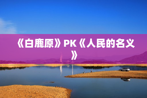 《白鹿原》PK《人民的名义》