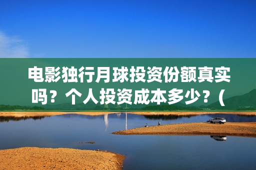 电影独行月球投资份额真实吗？个人投资成本多少？(独行月球什么时候上映)