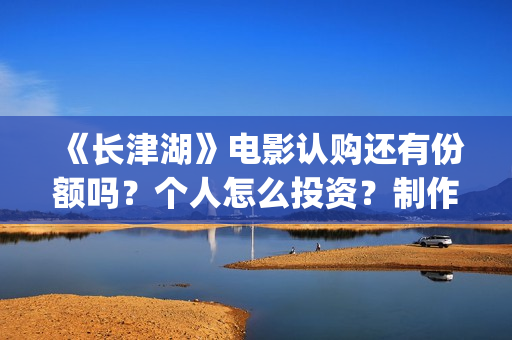 《长津湖》电影认购还有份额吗？个人怎么投资？制作成本多少？(长津湖电影在线观看完整版免费观看)