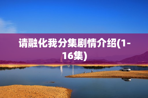 请融化我分集剧情介绍(1-16集) 请融化我分集剧情介绍(1-16集)