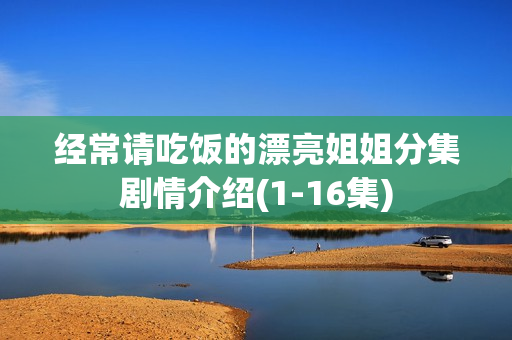 经常请吃饭的漂亮姐姐分集剧情介绍(1-16集) 经常请吃饭的漂亮姐姐分集剧情介绍(1-16集)