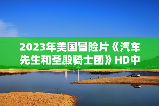 2023年美国冒险片《汽车先生和圣殿骑士团》HD中英双字