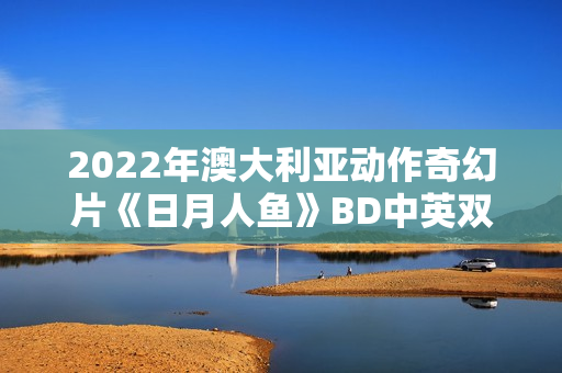 2022年澳大利亚动作奇幻片《日月人鱼》BD中英双字