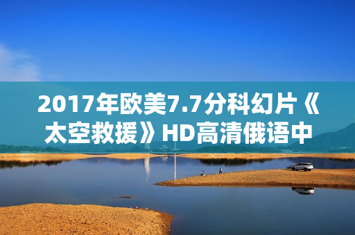 2017年欧美7.7分科幻片《太空救援》HD高清俄语中字 2017年欧美7.7分科幻片《太空救援》HD高清俄语中字