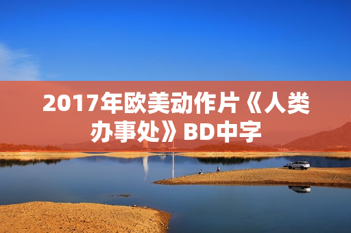 2017年欧美动作片《人类办事处》BD中字