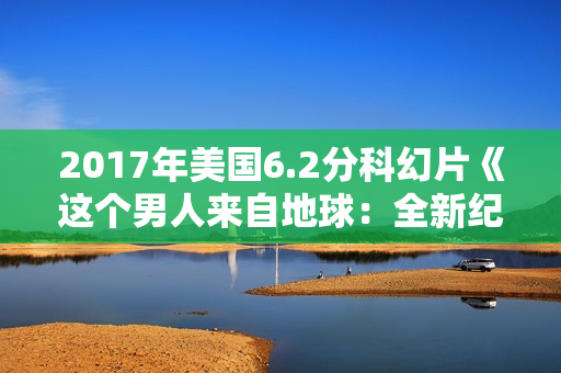 2017年美国6.2分科幻片《这个男人来自地球:全新纪》BD中英双字 2017年美国6.2分科幻片《这个男人来自地球:全新纪》BD中英双字