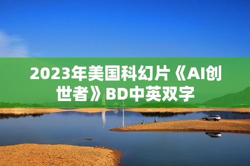 2023年美国科幻片《AI创世者》BD中英双字