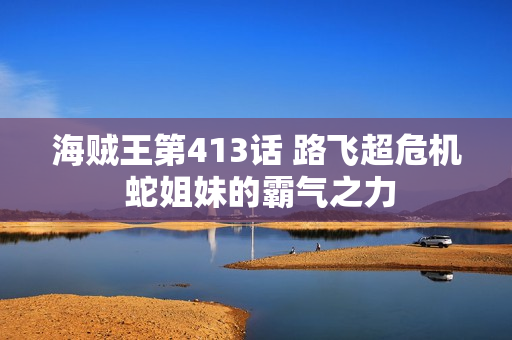 海贼王第413话 路飞超危机 蛇姐妹的霸气之力