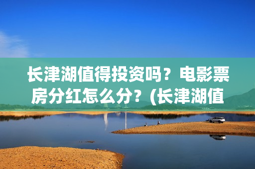 长津湖值得投资吗？电影票房分红怎么分？(长津湖值不值得投资)