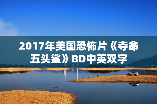 2017年美国恐怖片《夺命五头鲨》BD中英双字 2017年美国恐怖片《夺命五头鲨》BD中英双字