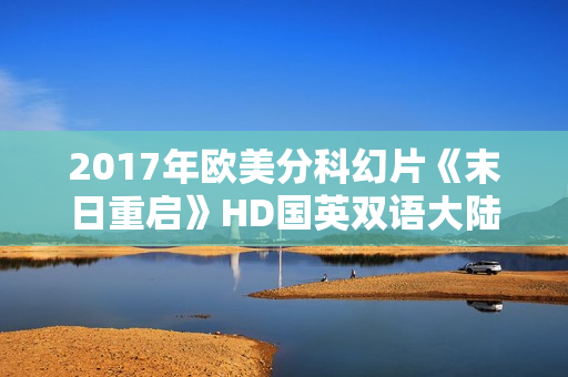 2017年欧美分科幻片《末日重启》HD国英双语大陆公映版 2017年欧美分科幻片《末日重启》HD国英双语大陆公映版