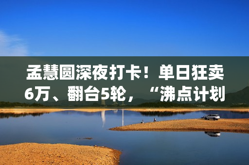 孟慧圆深夜打卡！单日狂卖6万、翻台5轮，“沸点计划”凭啥火出圈？(孟慧圆素颜)