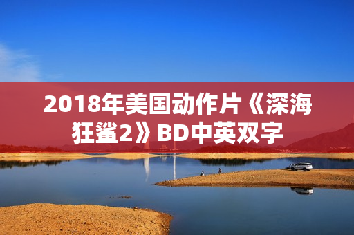 2018年美国动作片《深海狂鲨2》BD中英双字 2018年美国动作片《深海狂鲨2》BD中英双字