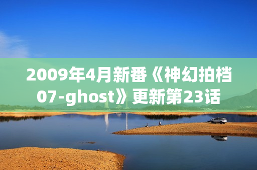 2009年4月新番《神幻拍档07-ghost》更新第23话