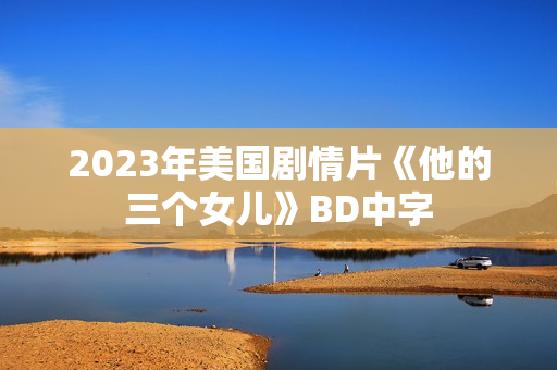 2023年美国剧情片《他的三个女儿》BD中字 2023年美国剧情片《他的三个女儿》BD中字