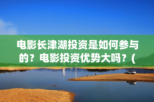 电影长津湖投资是如何参与的？电影投资优势大吗？(长津湖这部电影投资了多少钱)