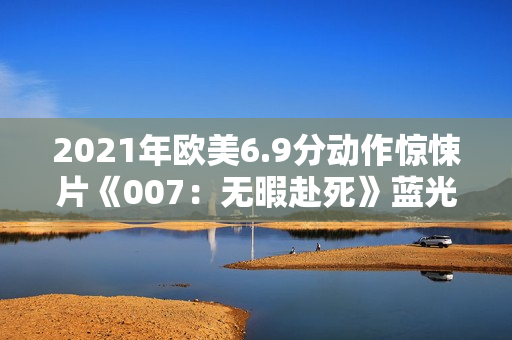 2021年欧美6.9分动作惊悚片《007：无暇赴死》蓝光国英双语双字