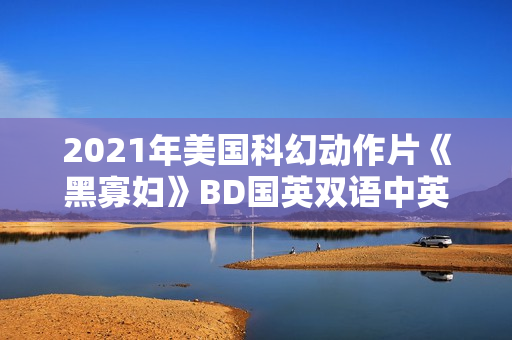 2021年美国科幻动作片《黑寡妇》BD国英双语中英双字 2021年美国科幻动作片《黑寡妇》BD国英双语中英双字