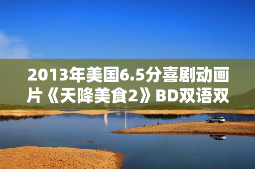 2013年美国6.5分喜剧动画片《天降美食2》BD双语双字
