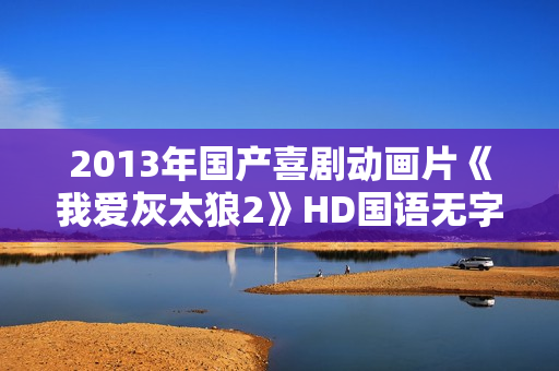 2013年国产喜剧动画片《我爱灰太狼2》HD国语无字