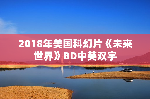 2018年美国科幻片《未来世界》BD中英双字 2018年美国科幻片《未来世界》BD中英双字