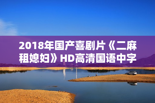2018年国产喜剧片《二麻租媳妇》HD高清国语中字 2018年国产喜剧片《二麻租媳妇》HD高清国语中字