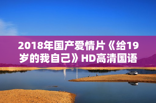 2018年国产爱情片《给19岁的我自己》HD高清国语中字 2018年国产爱情片《给19岁的我自己》HD高清国语中字