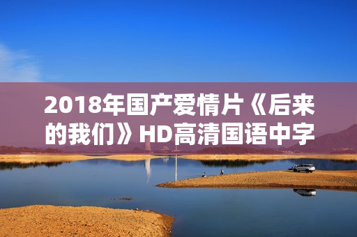 2018年国产爱情片《后来的我们》HD高清国语中字 2018年国产爱情片《后来的我们》HD高清国语中字