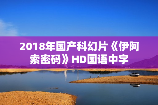 2018年国产科幻片《伊阿索密码》HD国语中字