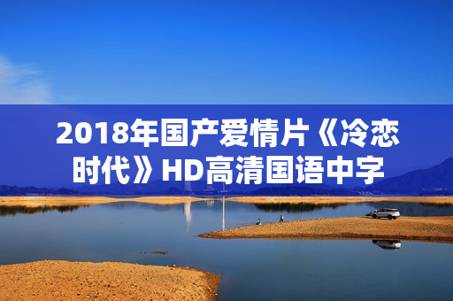 2018年国产爱情片《冷恋时代》HD高清国语中字 2018年国产爱情片《冷恋时代》HD高清国语中字