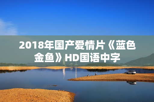 2018年国产爱情片《蓝色金鱼》HD国语中字 2018年国产爱情片《蓝色金鱼》HD国语中字