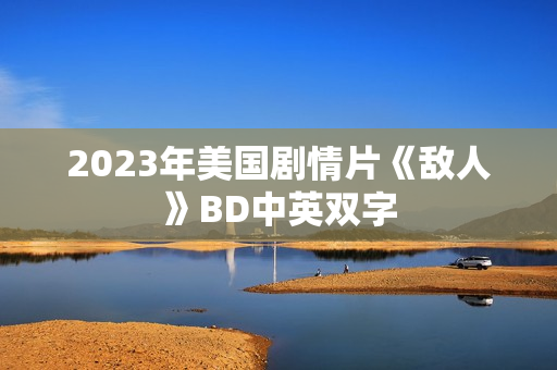2023年美国剧情片《敌人》BD中英双字 2023年美国剧情片《敌人》BD中英双字