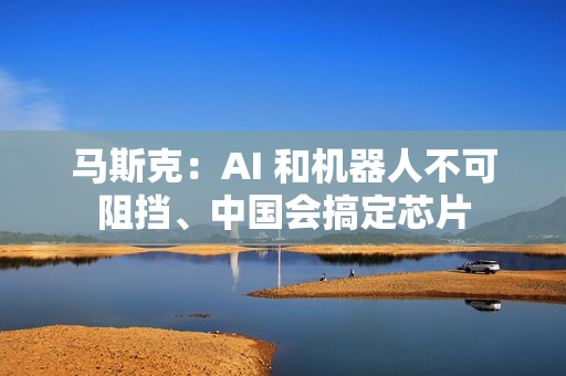 马斯克:AI 和机器人不可阻挡、中国会搞定芯片 马斯克:AI 和机器人不可阻挡、中国会搞定芯片