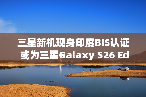 三星新机现身印度BIS认证 或为三星Galaxy S26 Edge 三星新机现身印度BIS认证 或为三星Galaxy S26 Edge