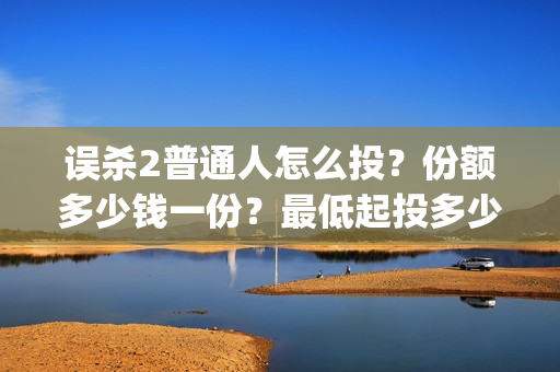 误杀2普通人怎么投？份额多少钱一份？最低起投多少？(误杀2剧情)