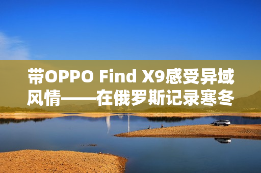 带OPPO Find X9感受异域风情——在俄罗斯记录寒冬