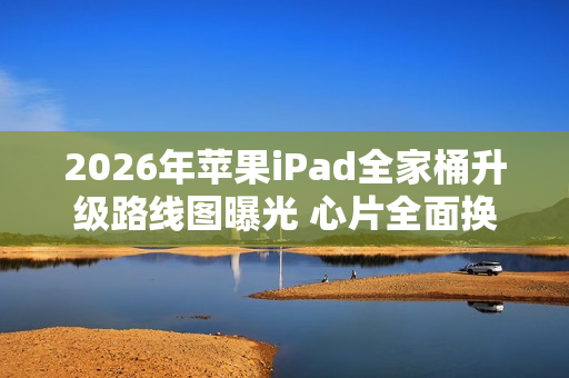 2026年苹果iPad全家桶升级路线图曝光 心片全面换代！