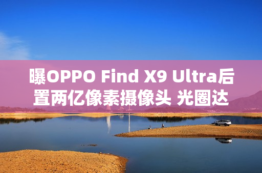 曝OPPO Find X9 Ultra后置两亿像素摄像头 光圈达F2.2