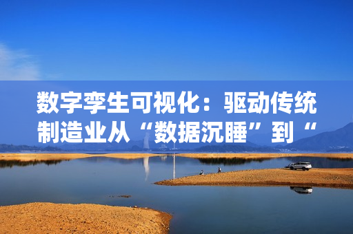 数字孪生可视化：驱动传统制造业从“数据沉睡”到“全局优化”