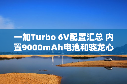 一加Turbo 6V配置汇总 内置9000mAh电池和骁龙心片 一加Turbo 6V配置汇总 内置9000mAh电池和骁龙心片