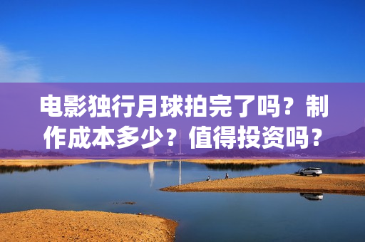 电影独行月球拍完了吗？制作成本多少？值得投资吗？(《独行月球》)